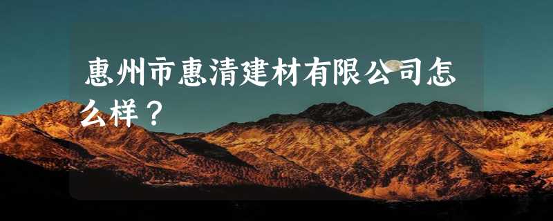 惠州市惠清建材有限公司怎么样？