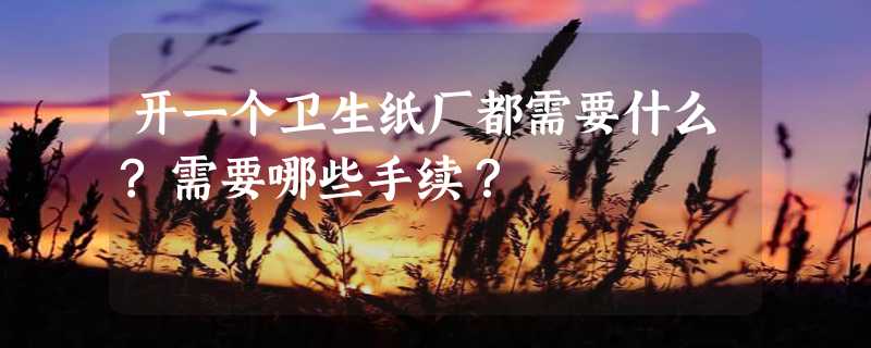 开一个卫生纸厂都需要什么?需要哪些手续？