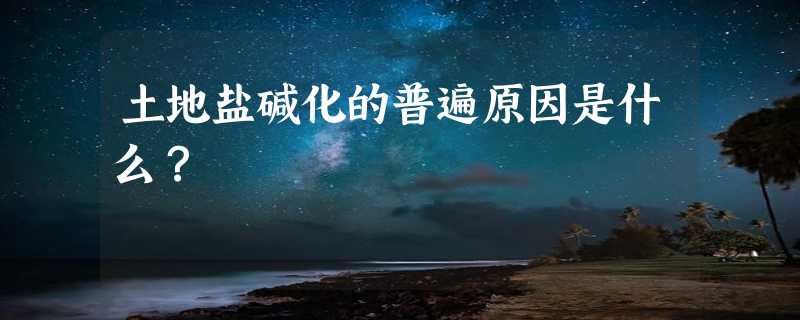 土地盐碱化的普遍原因是什么？