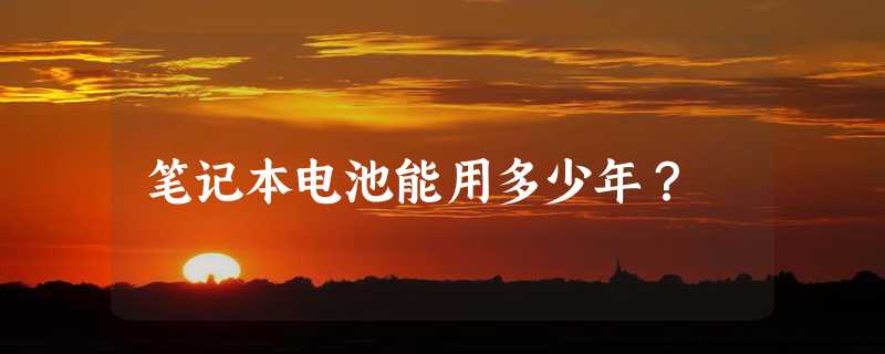 笔记本电池能用多少年？