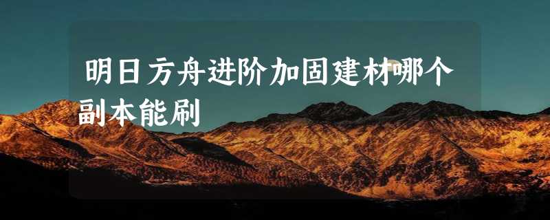 明日方舟进阶加固建材哪个副本能刷