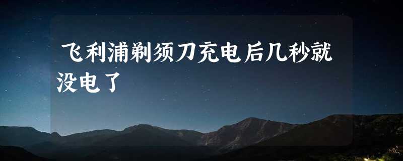 飞利浦剃须刀充电后几秒就没电了