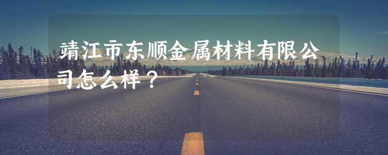 靖江市东顺金属材料有限公司怎么样？