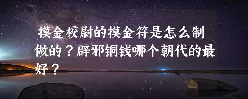 摸金校尉的摸金符是怎么制做的？辟邪铜钱哪个朝代的最好？