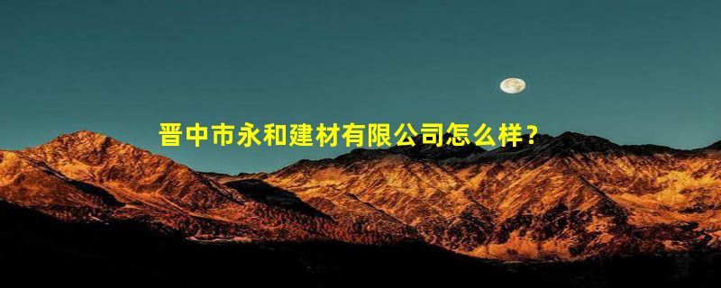 晋中市永和建材有限公司怎么样？