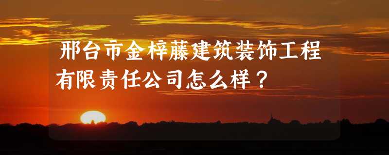 邢台市金梓藤建筑装饰工程有限责任公司怎么样？