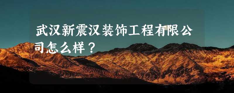 武汉新震汉装饰工程有限公司怎么样？