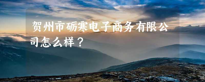 贺州市砺寒电子商务有限公司怎么样？