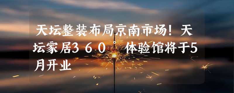 天坛整装布局京南市场！天坛家居360°体验馆将于5月开业