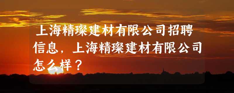 上海精璨建材有限公司招聘信息,上海精璨建材有限公司怎么样？