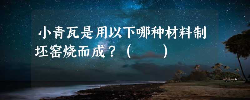 小青瓦是用以下哪种材料制坯窑烧而成？（　　）