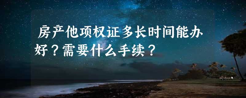 房产他项权证多长时间能办好？需要什么手续？