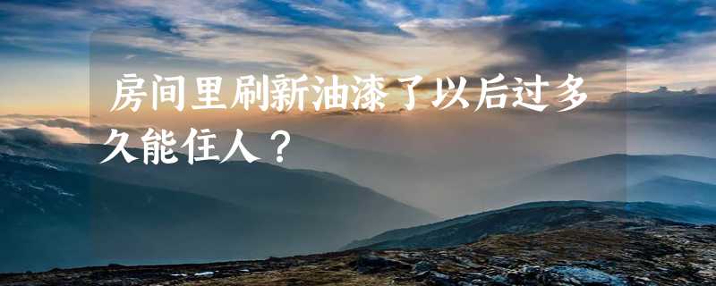 房间里刷新油漆了以后过多久能住人？