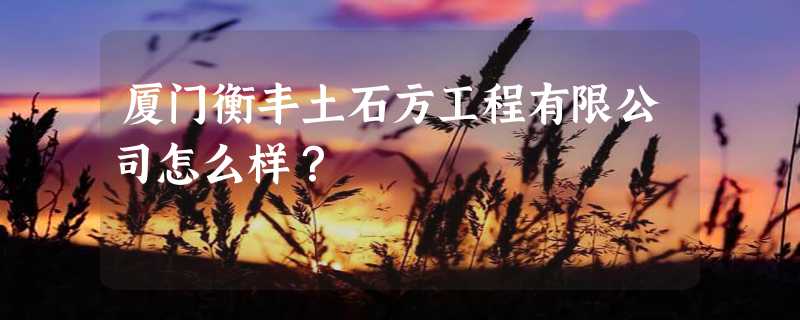 厦门衡丰土石方工程有限公司怎么样？