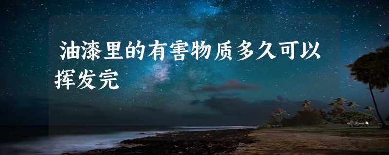 油漆里的有害物质多久可以挥发完