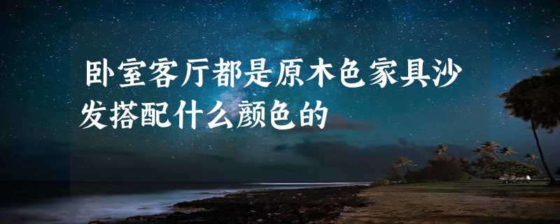 卧室客厅都是原木色家具沙发搭配什么颜色的