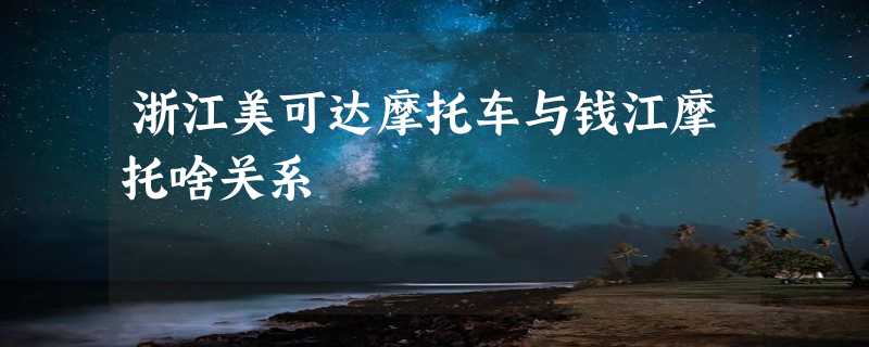 浙江美可达摩托车与钱江摩托啥关系