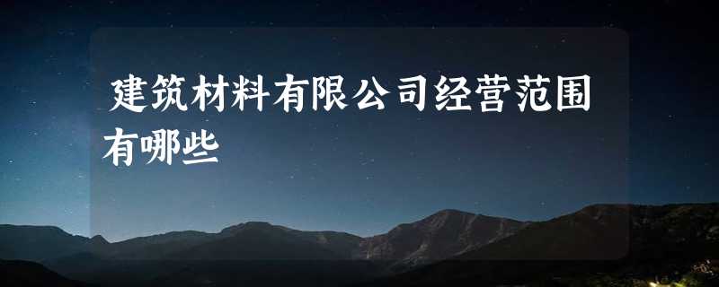 建筑材料有限公司经营范围有哪些