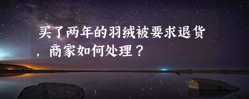 买了两年的羽绒被要求退货，商家如何处理？