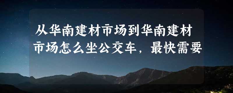 从华南建材市场到华南建材市场怎么坐公交车，最快需要