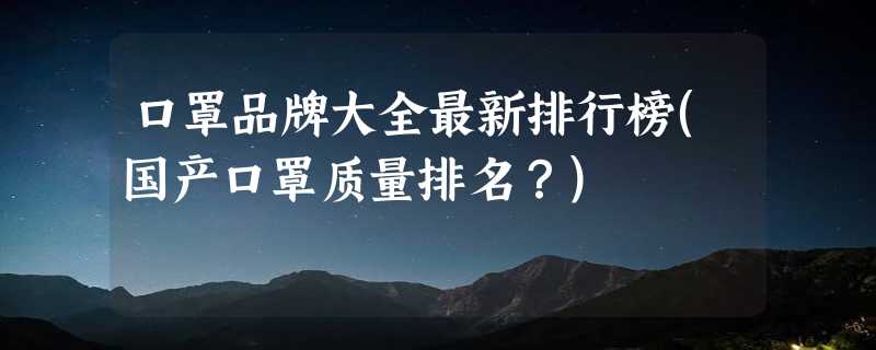 口罩品牌大全最新排行榜(国产口罩质量排名？)