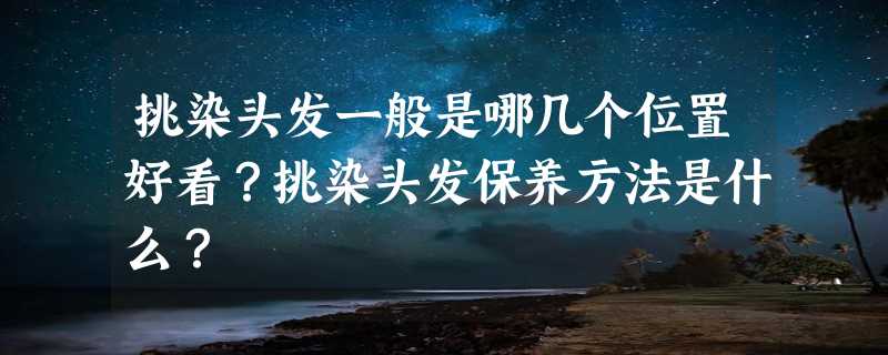 挑染头发一般是哪几个位置好看？挑染头发保养方法是什么？