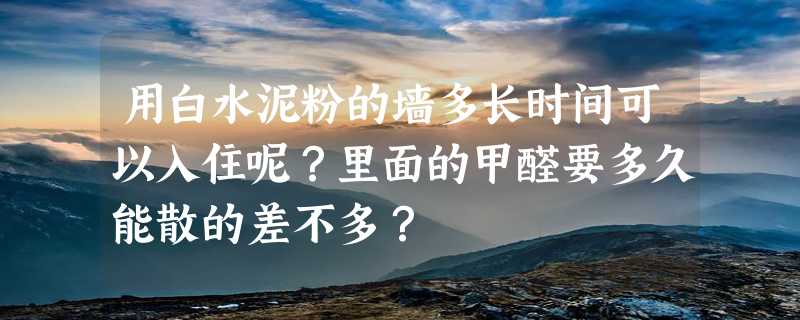 用白水泥粉的墙多长时间可以入住呢？里面的甲醛要多久能散的差不多？