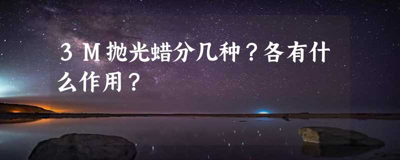 3M抛光蜡分几种？各有什么作用？