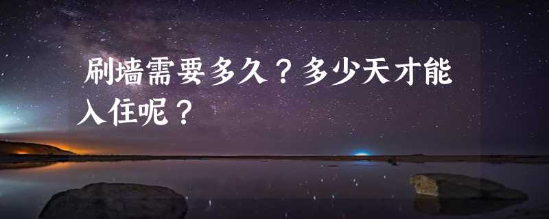 刷墙需要多久？多少天才能入住呢？