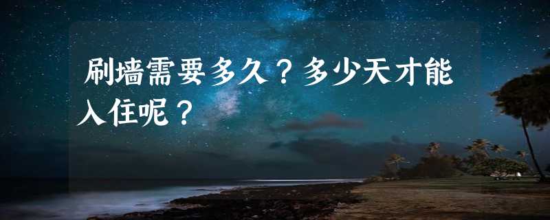 刷墙需要多久？多少天才能入住呢？