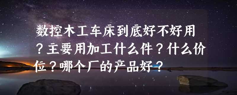 数控木工车床到底好不好用？主要用加工什么件？什么价位？哪个厂的产品好？