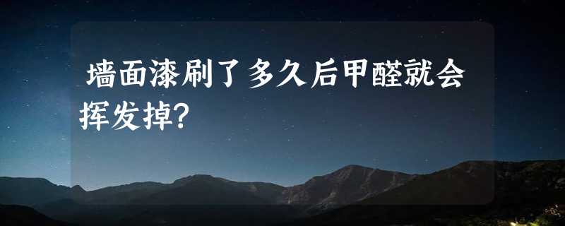 墙面漆刷了多久后甲醛就会挥发掉?