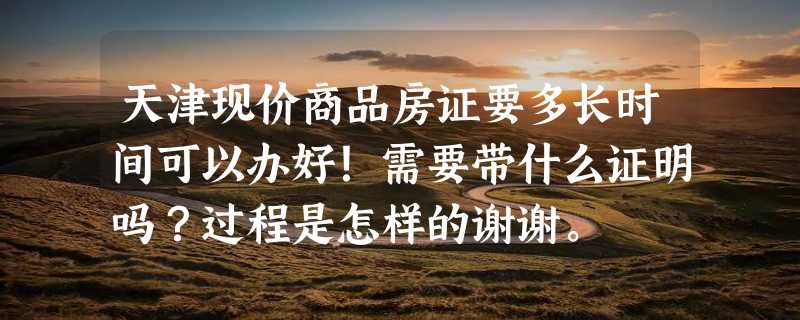 天津现价商品房证要多长时间可以办好！需要带什么证明吗？过程是怎样的谢谢。