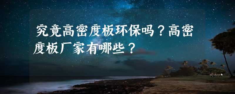 究竟高密度板环保吗？高密度板厂家有哪些？