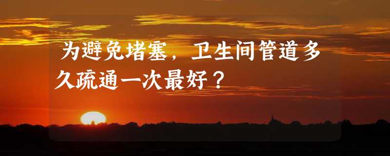 为避免堵塞，卫生间管道多久疏通一次最好？