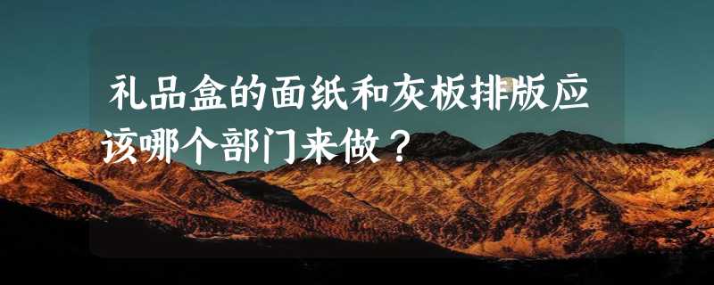 礼品盒的面纸和灰板排版应该哪个部门来做？