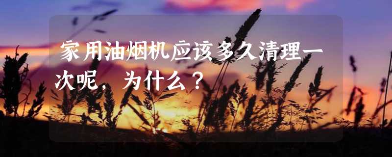 家用油烟机应该多久清理一次呢，为什么？