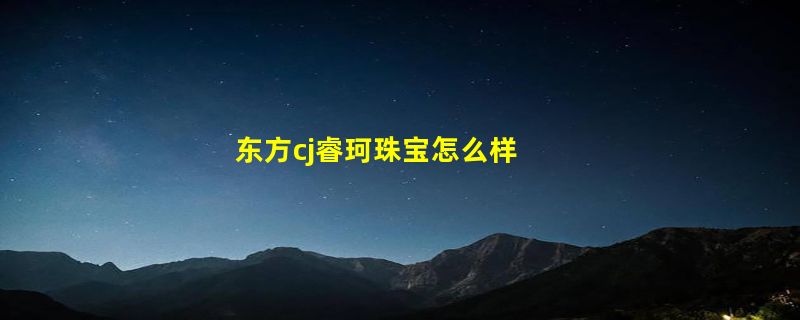 东方cj睿珂珠宝怎么样