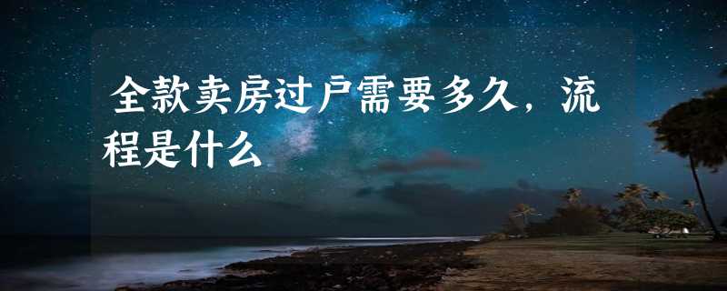 全款卖房过户需要多久，流程是什么