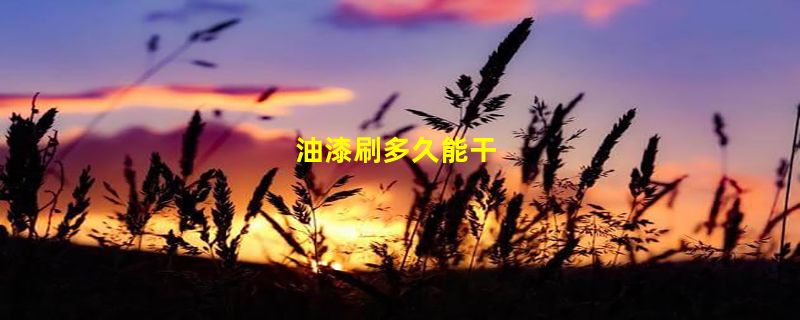 油漆刷多久能干