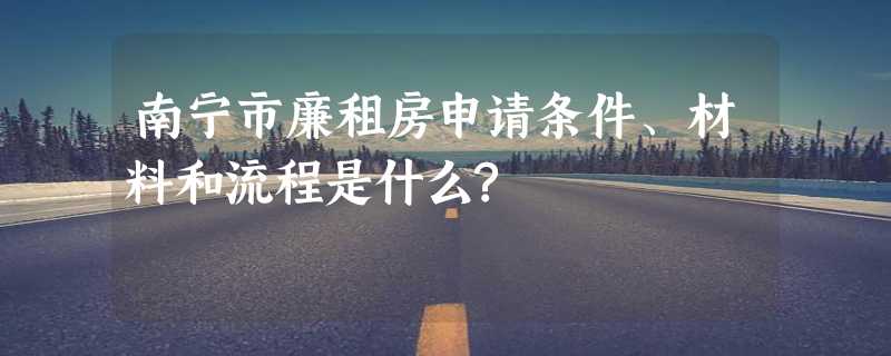 南宁市廉租房申请条件、材料和流程是什么?