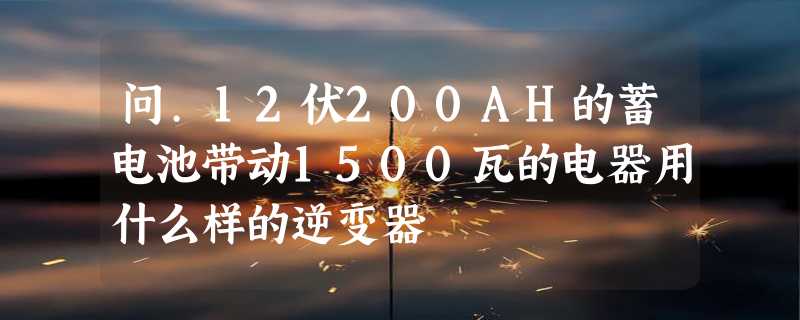 问.12伏200AH的蓄电池带动1500瓦的电器用什么样的逆变器