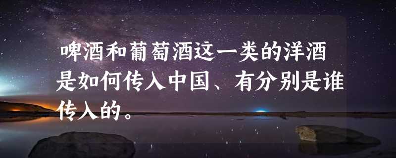 啤酒和葡萄酒这一类的洋酒是如何传入中国、有分别是谁传入的。