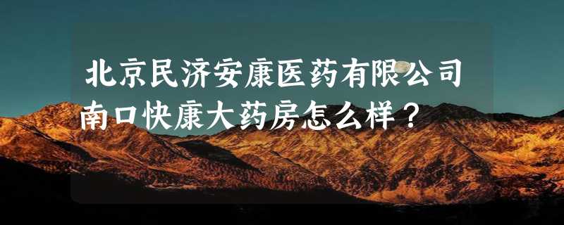 北京民济安康医药有限公司南口快康大药房怎么样？