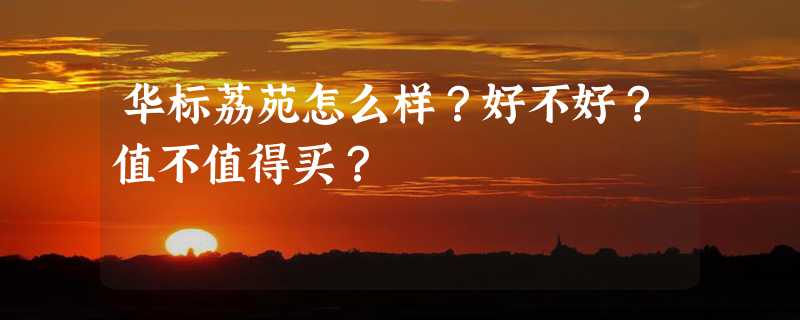 华标荔苑怎么样？好不好？值不值得买？