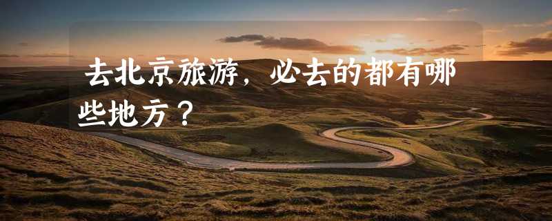 去北京旅游，必去的都有哪些地方？