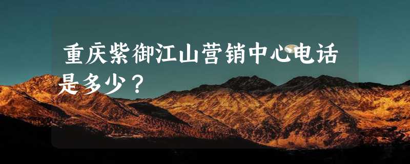 重庆紫御江山营销中心电话是多少？