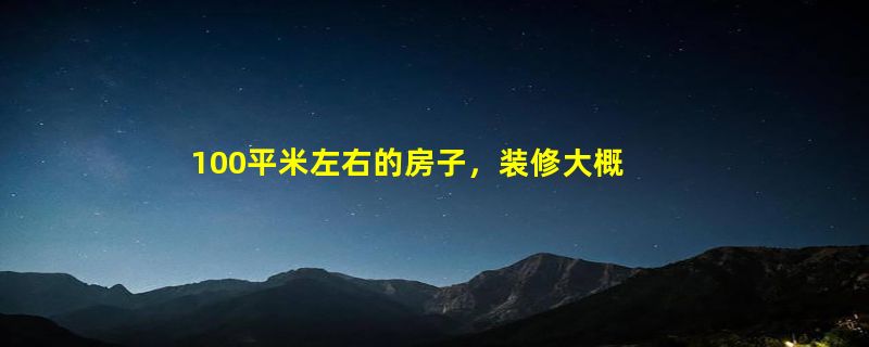 100平米左右的房子，装修大概要多少钱？