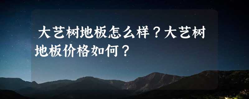 大艺树地板怎么样？大艺树地板价格如何？