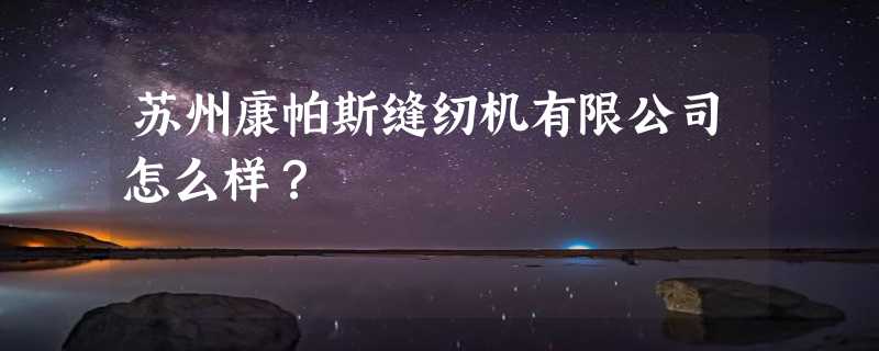 苏州康帕斯缝纫机有限公司怎么样？